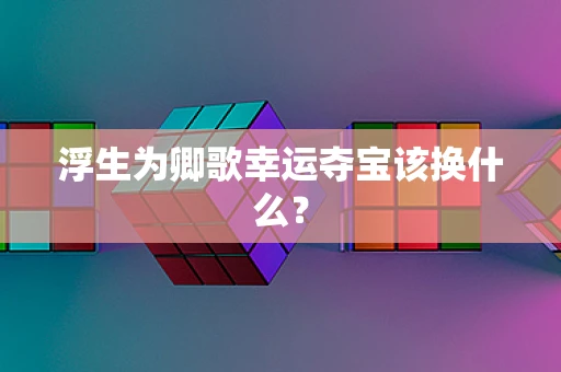 浮生为卿歌幸运夺宝该换什么？