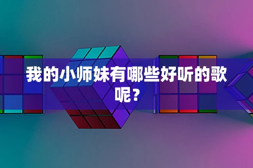 我的小师妹有哪些好听的歌呢？