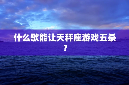 什么歌能让天秤座游戏五杀？