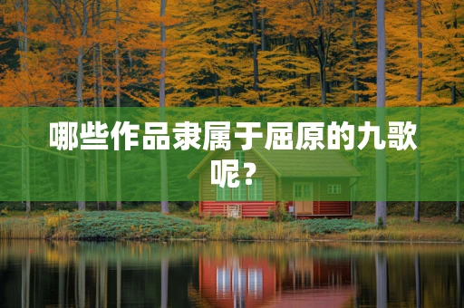 哪些作品隶属于屈原的九歌呢？