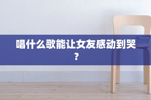 唱什么歌能让女友感动到哭？