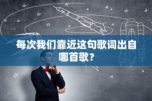 每次我们靠近这句歌词出自哪首歌？