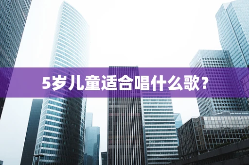 5岁儿童适合唱什么歌？