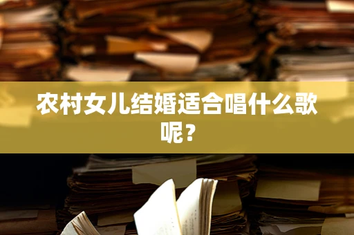农村女儿结婚适合唱什么歌呢？
