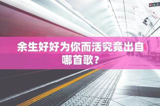 余生好好为你而活究竟出自哪首歌？