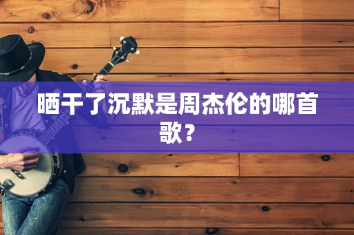 晒干了沉默是周杰伦的哪首歌？