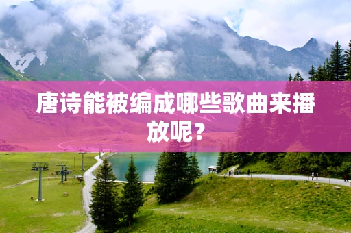 唐诗能被编成哪些歌曲来播放呢？