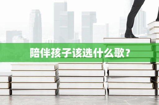 陪伴孩子该选什么歌？