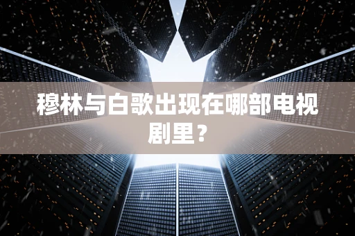 穆林与白歌出现在哪部电视剧里？