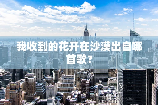 我收到的花开在沙漠出自哪首歌？