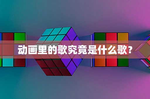动画里的歌究竟是什么歌？