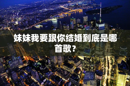 妹妹我要跟你结婚到底是哪首歌？
