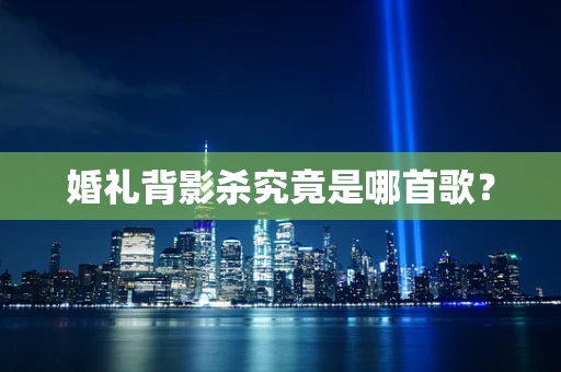 婚礼背影杀究竟是哪首歌？