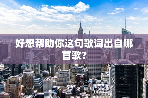 好想帮助你这句歌词出自哪首歌？