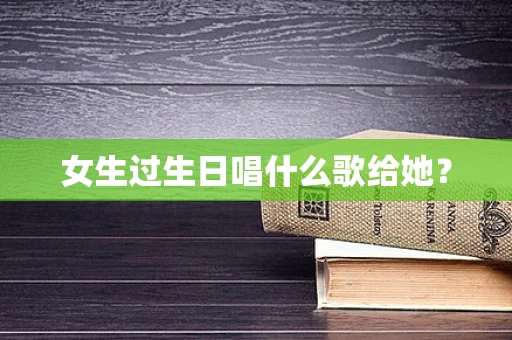 女生过生日唱什么歌给她？