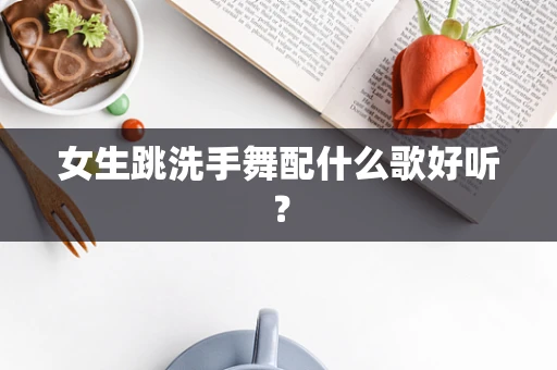 女生跳洗手舞配什么歌好听？