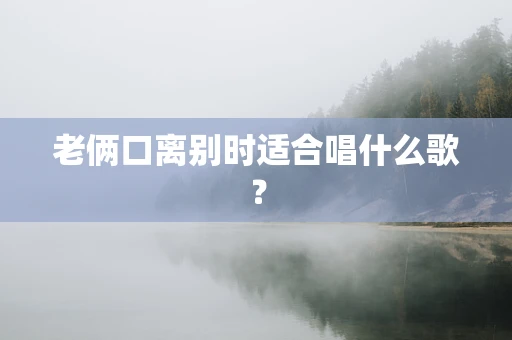 老俩口离别时适合唱什么歌？