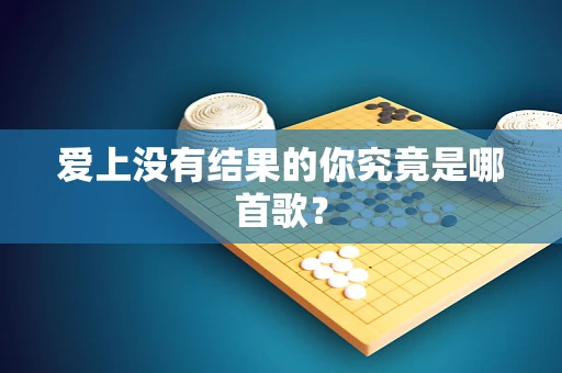 爱上没有结果的你究竟是哪首歌？