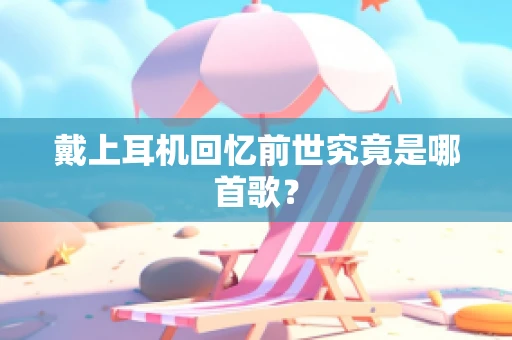 戴上耳机回忆前世究竟是哪首歌？