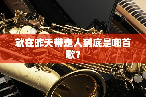 就在昨天带走人到底是哪首歌？