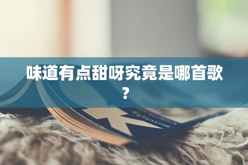 味道有点甜呀究竟是哪首歌？