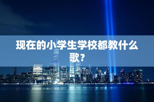 现在的小学生学校都教什么歌？