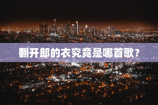翻开郎的衣究竟是哪首歌？