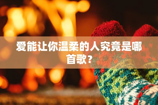 爱能让你温柔的人究竟是哪首歌？