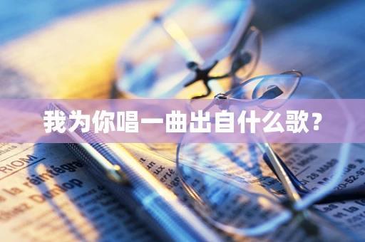我为你唱一曲出自什么歌？