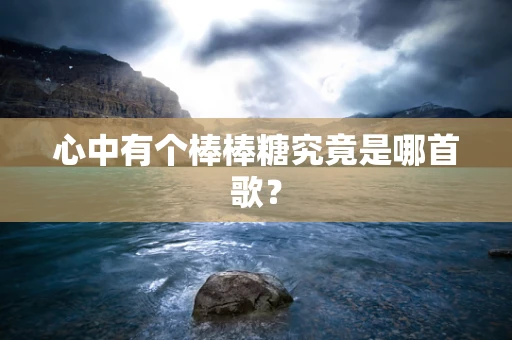 心中有个棒棒糖究竟是哪首歌？