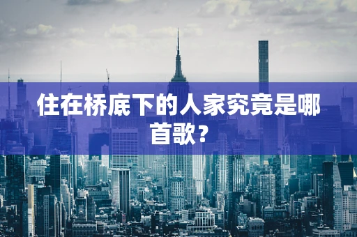 住在桥底下的人家究竟是哪首歌？
