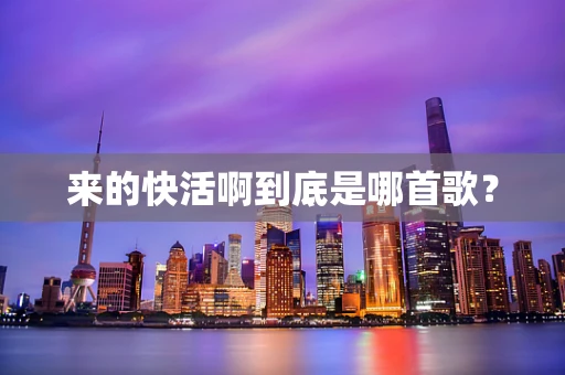 来的快活啊到底是哪首歌？