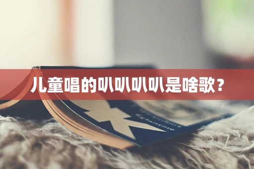 儿童唱的叭叭叭叭是啥歌？