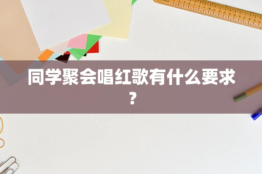 同学聚会唱红歌有什么要求？