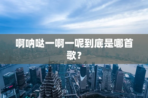 啊呐哒一啊一呢到底是哪首歌？