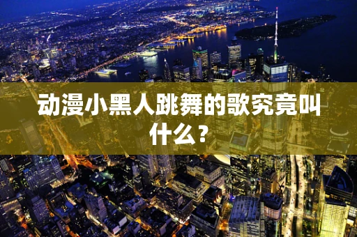 动漫小黑人跳舞的歌究竟叫什么？