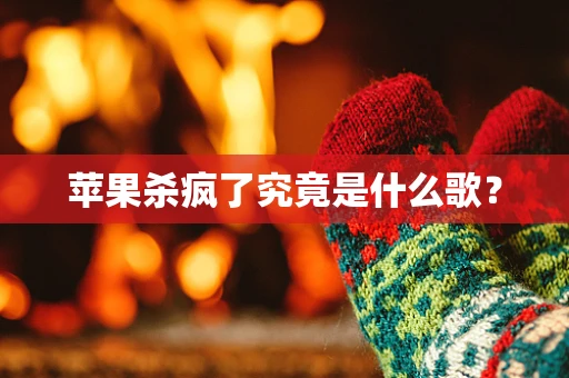 苹果杀疯了究竟是什么歌？