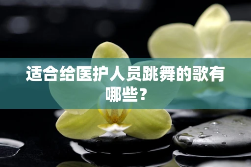 适合给医护人员跳舞的歌有哪些？