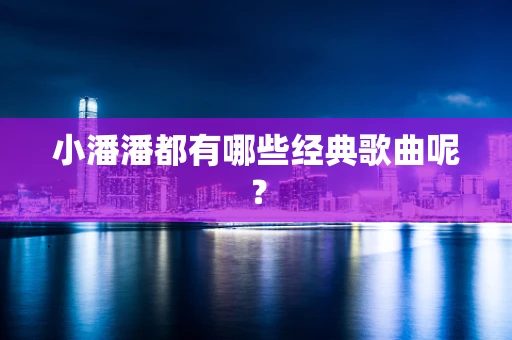 小潘潘都有哪些经典歌曲呢？