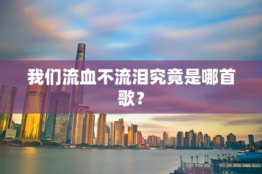 我们流血不流泪究竟是哪首歌？