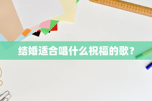 结婚适合唱什么祝福的歌？