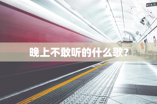 晚上不敢听的什么歌？
