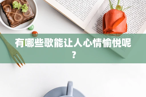 有哪些歌能让人心情愉悦呢？