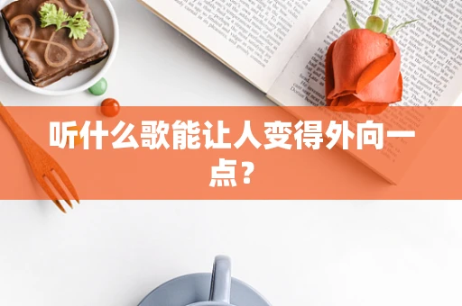 听什么歌能让人变得外向一点？