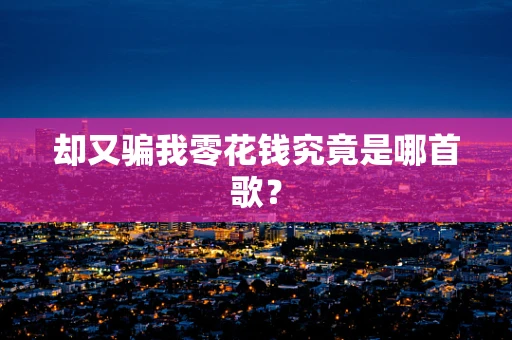 却又骗我零花钱究竟是哪首歌？