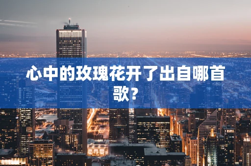 心中的玫瑰花开了出自哪首歌？