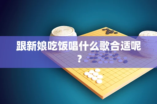 跟新娘吃饭唱什么歌合适呢？