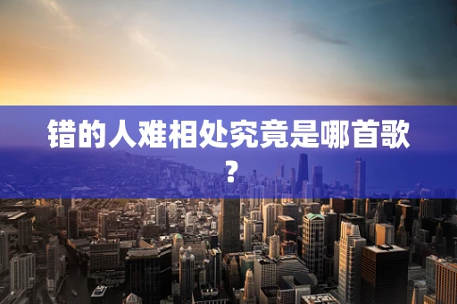 错的人难相处究竟是哪首歌？