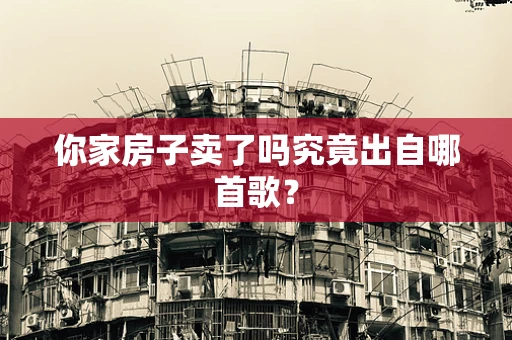 你家房子卖了吗究竟出自哪首歌？