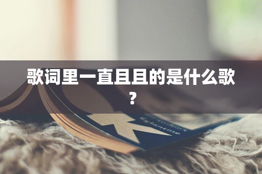 歌词里一直且且的是什么歌？